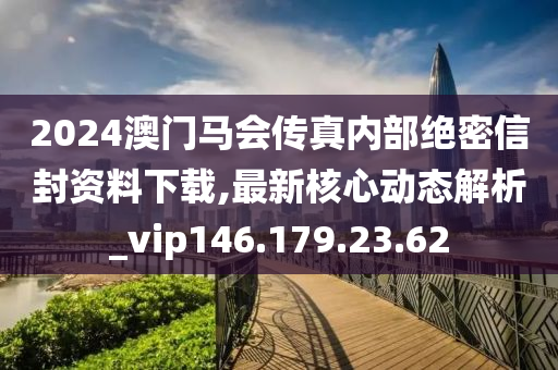 2024澳门马会传真内部绝密信封资料下载,最新核心动态解析_vip146.179.23.62