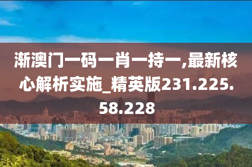 渐澳门一码一肖一持一,最新核心解析实施_精英版231.225.58.228