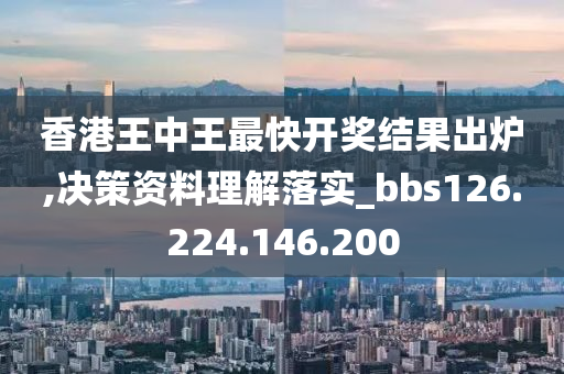 香港王中王最快开奖结果出炉,决策资料理解落实_bbs126.224.146.200