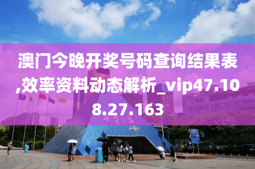 澳门今晚开奖号码查询结果表,效率资料动态解析_vip47.108.27.163