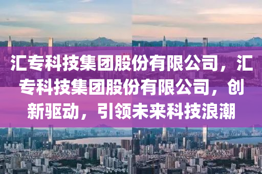 汇专科技集团股份有限公司，汇专科技集团股份有限公司，创新驱动，引领未来科技浪潮