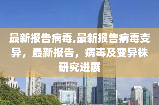 最新报告病毒,最新报告病毒变异，最新报告，病毒及变异株研究进展