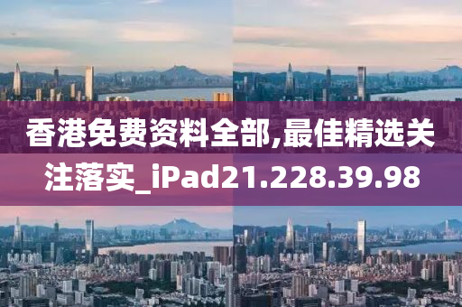 香港免费资料全部,最佳精选关注落实_iPad21.228.39.98