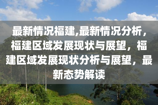 最新情况福建,最新情况分析，福建区域发展现状与展望，福建区域发展现状分析与展望，最新态势解读