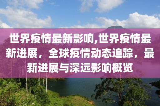 世界疫情最新影响,世界疫情最新进展，全球疫情动态追踪，最新进展与深远影响概览