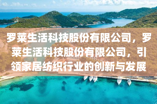 罗莱生活科技股份有限公司，罗莱生活科技股份有限公司，引领家居纺织行业的创新与发展