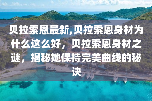 贝拉索恩最新,贝拉索恩身材为什么这么好，贝拉索恩身材之谜，揭秘她保持完美曲线的秘诀