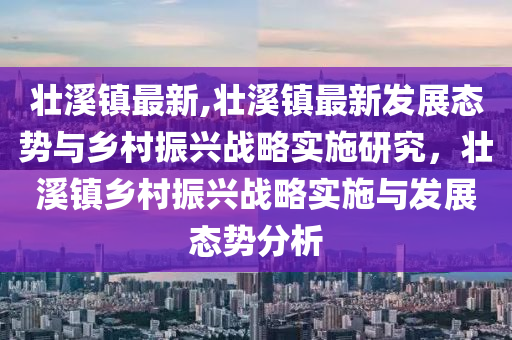 壮溪镇最新,壮溪镇最新发展态势与乡村振兴战略实施研究，壮溪镇乡村振兴战略实施与发展态势分析