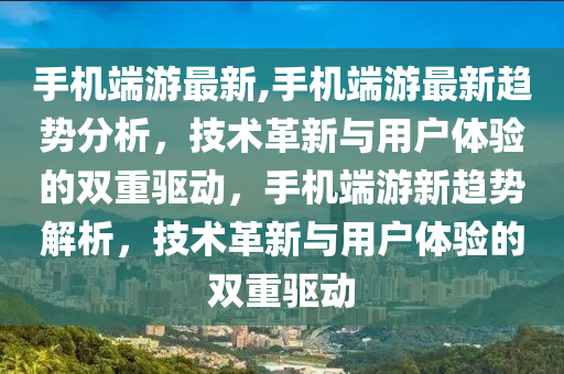 手机端游最新,手机端游最新趋势分析，技术革新与用户体验的双重驱动，手机端游新趋势解析，技术革新与用户体验的双重驱动