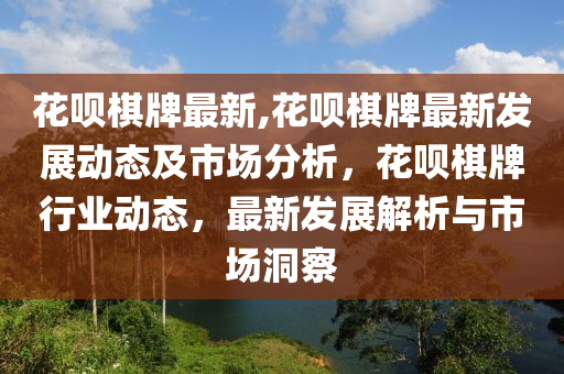 花呗棋牌最新,花呗棋牌最新发展动态及市场分析，花呗棋牌行业动态，最新发展解析与市场洞察