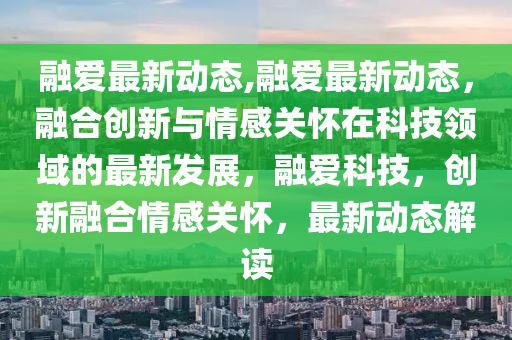 融爱最新动态,融爱最新动态，融合创新与情感关怀在科技领域的最新发展，融爱科技，创新融合情感关怀，最新动态解读