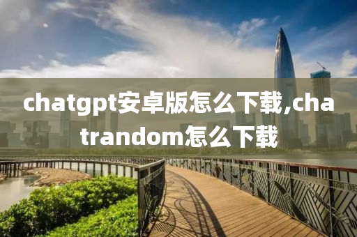 chatgpt安卓版怎么下载,chatrandom怎么下载