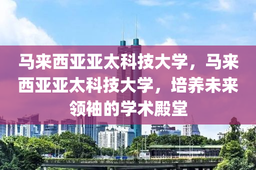 马来西亚亚太科技大学，马来西亚亚太科技大学，培养未来领袖的学术殿堂