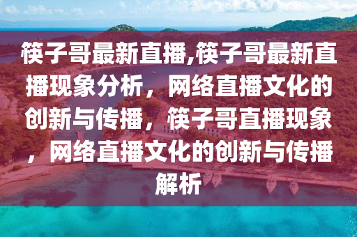 筷子哥最新直播,筷子哥最新直播现象分析，网络直播文化的创新与传播，筷子哥直播现象，网络直播文化的创新与传播解析