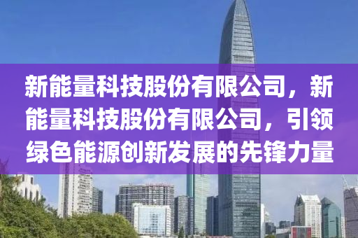 新能量科技股份有限公司，新能量科技股份有限公司，引领绿色能源创新发展的先锋力量