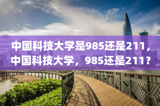 中国科技大学是985还是211，中国科技大学，985还是211？