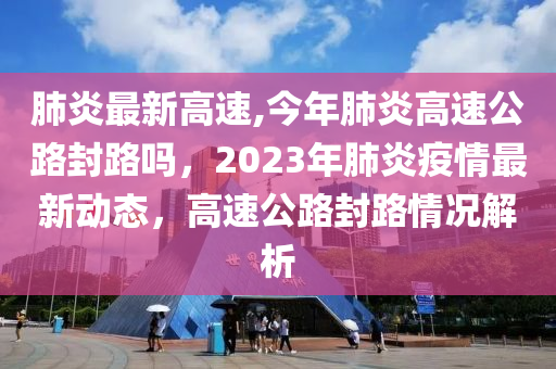 肺炎最新高速,今年肺炎高速公路封路吗，2023年肺炎疫情最新动态，高速公路封路情况解析