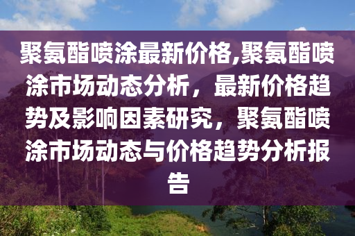 聚氨酯喷涂最新价格,聚氨酯喷涂市场动态分析，最新价格趋势及影响因素研究，聚氨酯喷涂市场动态与价格趋势分析报告