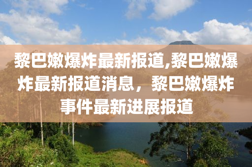 黎巴嫩爆炸最新报道,黎巴嫩爆炸最新报道消息，黎巴嫩爆炸事件最新进展报道